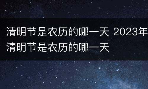 清明节是农历的哪一天 2023年清明节是农历的哪一天