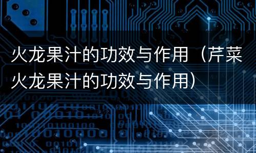 火龙果汁的功效与作用（芹菜火龙果汁的功效与作用）