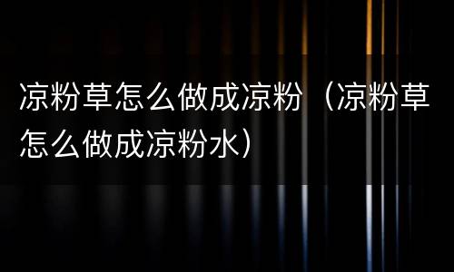 凉粉草怎么做成凉粉（凉粉草怎么做成凉粉水）