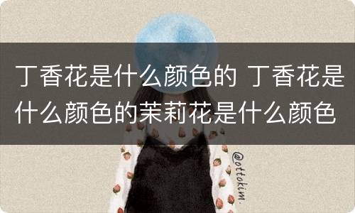 丁香花是什么颜色的 丁香花是什么颜色的茉莉花是什么颜色的