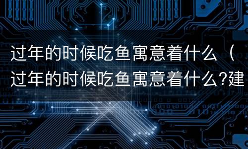 过年的时候吃鱼寓意着什么（过年的时候吃鱼寓意着什么?建筑上雕刻蝙蝠寓意着什么?）