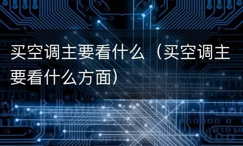 买空调主要看什么（买空调主要看什么方面）