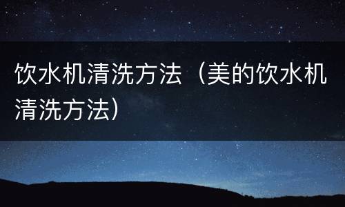 饮水机清洗方法（美的饮水机清洗方法）