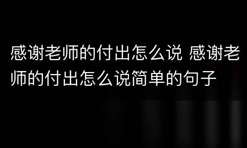 感谢老师的付出怎么说 感谢老师的付出怎么说简单的句子