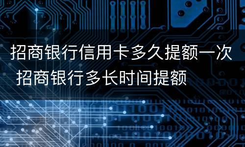招商银行信用卡多久提额一次 招商银行多长时间提额