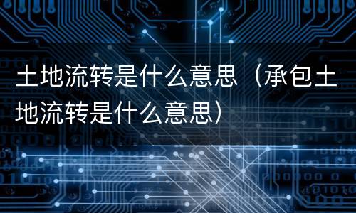 土地流转是什么意思（承包土地流转是什么意思）