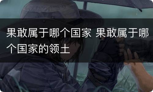 果敢属于哪个国家 果敢属于哪个国家的领土