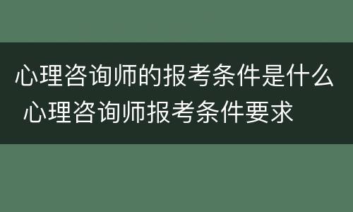 心理咨询师的报考条件是什么 心理咨询师报考条件要求