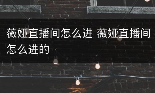 薇娅直播间怎么进 薇娅直播间怎么进的