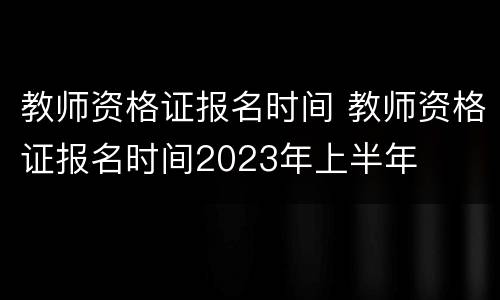 教师资格证报名时间 教师资格证报名时间2023年上半年