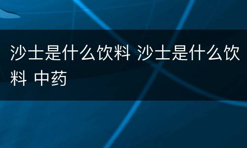 沙士是什么饮料 沙士是什么饮料 中药