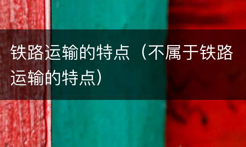 铁路运输的特点（不属于铁路运输的特点）