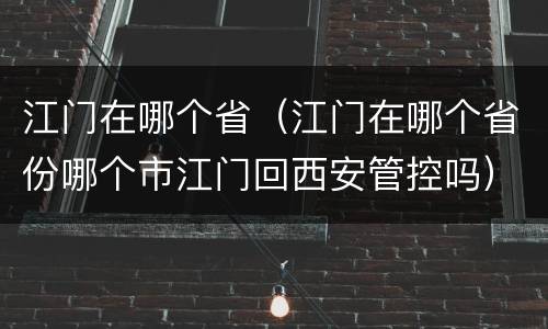 江门在哪个省（江门在哪个省份哪个市江门回西安管控吗）