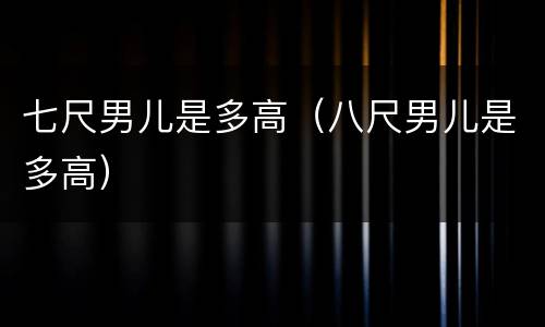 七尺男儿是多高（八尺男儿是多高）