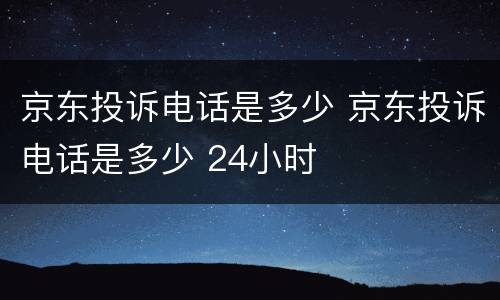 京东投诉电话是多少 京东投诉电话是多少 24小时