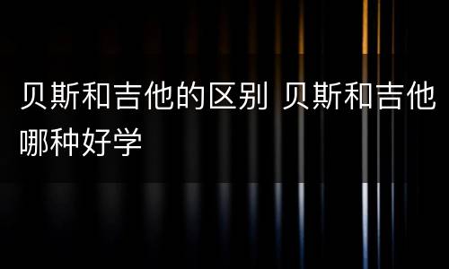 贝斯和吉他的区别 贝斯和吉他哪种好学