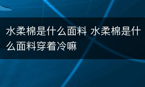 水柔棉是什么面料 水柔棉是什么面料穿着冷嘛