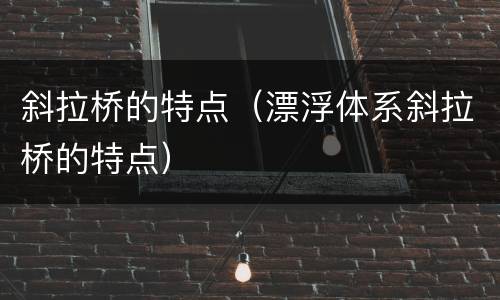 斜拉桥的特点（漂浮体系斜拉桥的特点）