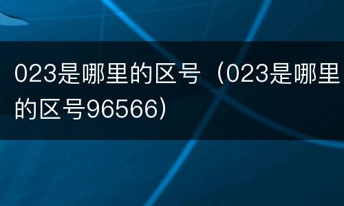 023是哪里的区号（023是哪里的区号96566）