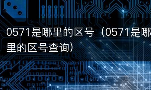 0571是哪里的区号（0571是哪里的区号查询）