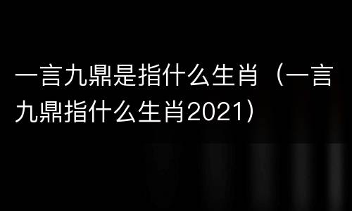 一言九鼎是指什么生肖（一言九鼎指什么生肖2021）