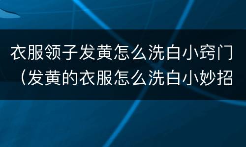 衣服领子发黄怎么洗白小窍门（发黄的衣服怎么洗白小妙招）
