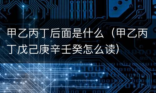 甲乙丙丁后面是什么（甲乙丙丁戊己庚辛壬癸怎么读）