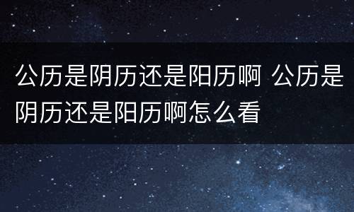 公历是阴历还是阳历啊 公历是阴历还是阳历啊怎么看