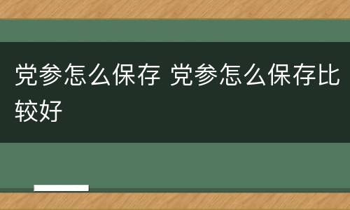 党参怎么保存 党参怎么保存比较好