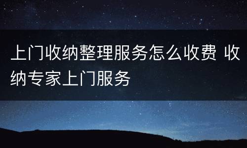 上门收纳整理服务怎么收费 收纳专家上门服务
