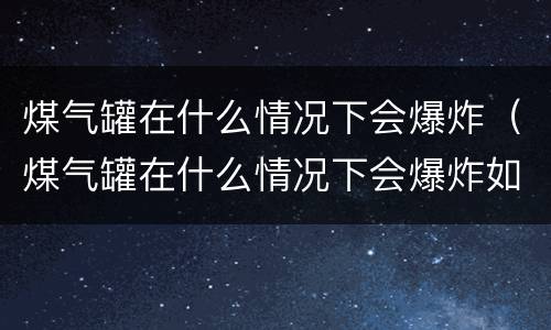 煤气罐在什么情况下会爆炸（煤气罐在什么情况下会爆炸如何避免）