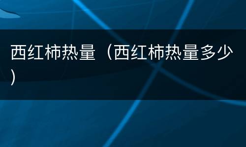 西红柿热量（西红柿热量多少）