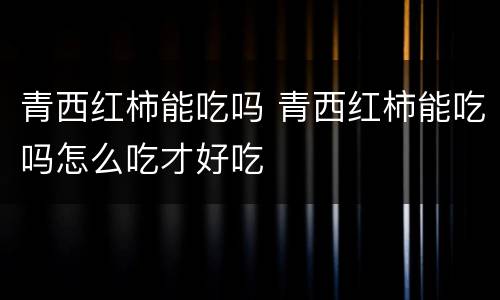 青西红柿能吃吗 青西红柿能吃吗怎么吃才好吃