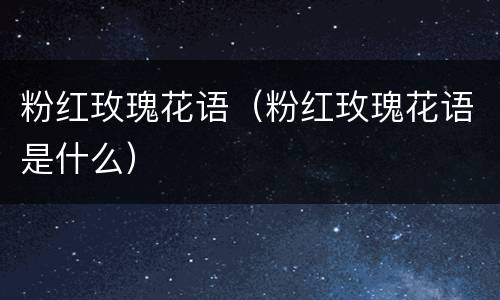 粉红玫瑰花语（粉红玫瑰花语是什么）