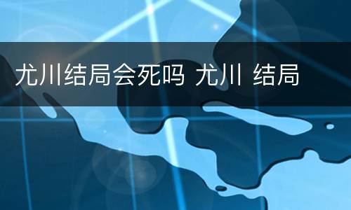 尤川结局会死吗 尤川 结局
