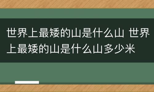 世界上最矮的山是什么山 世界上最矮的山是什么山多少米