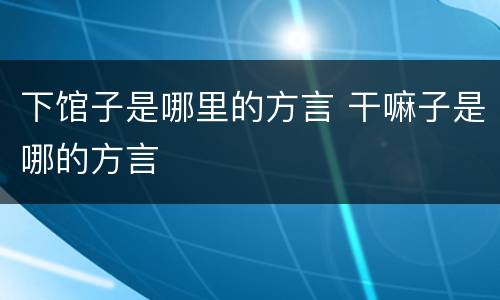 下馆子是哪里的方言 干嘛子是哪的方言