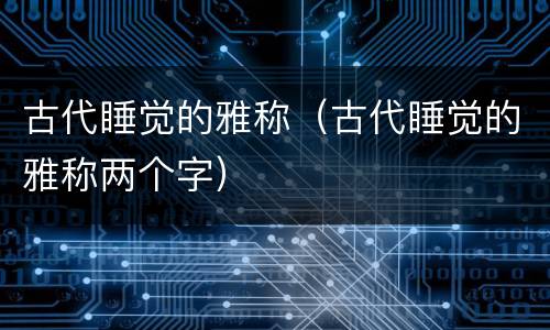 古代睡觉的雅称（古代睡觉的雅称两个字）