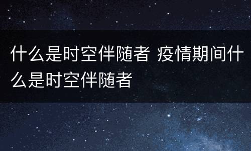 什么是时空伴随者 疫情期间什么是时空伴随者