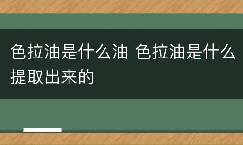 色拉油是什么油 色拉油是什么提取出来的