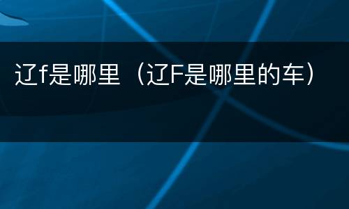 辽f是哪里（辽F是哪里的车）