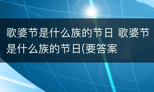 歌婆节是什么族的节日 歌婆节是什么族的节日(要答案
