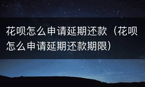 花呗怎么申请延期还款（花呗怎么申请延期还款期限）