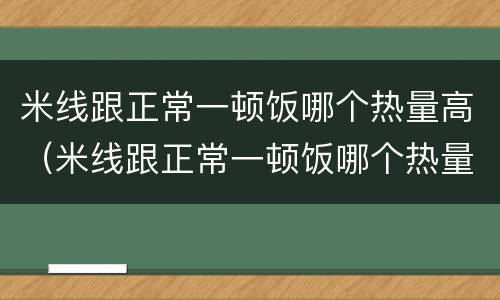 米线跟正常一顿饭哪个热量高（米线跟正常一顿饭哪个热量高一点）