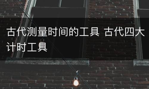 古代测量时间的工具 古代四大计时工具