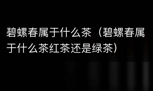 碧螺春属于什么茶（碧螺春属于什么茶红茶还是绿茶）