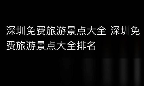 深圳免费旅游景点大全 深圳免费旅游景点大全排名