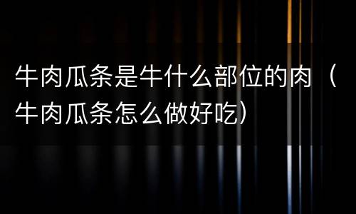牛肉瓜条是牛什么部位的肉（牛肉瓜条怎么做好吃）