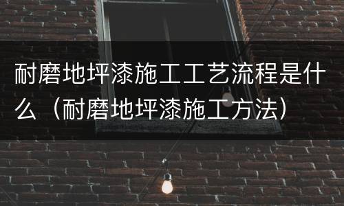 耐磨地坪漆施工工艺流程是什么（耐磨地坪漆施工方法）