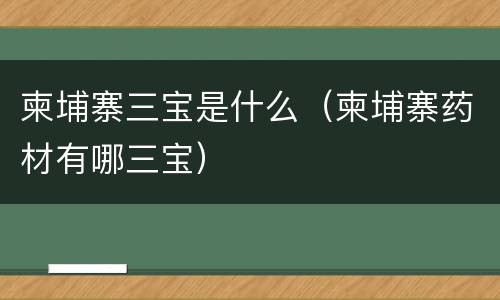 柬埔寨三宝是什么（柬埔寨药材有哪三宝）